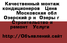 Качественный монтаж кондиционеров › Цена ­ 1 000 - Московская обл., Озерский р-н, Озеры г. Строительство и ремонт » Услуги   